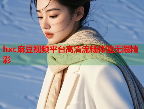 hxc麻豆视频平台高清流畅体验无限精彩  第1张
