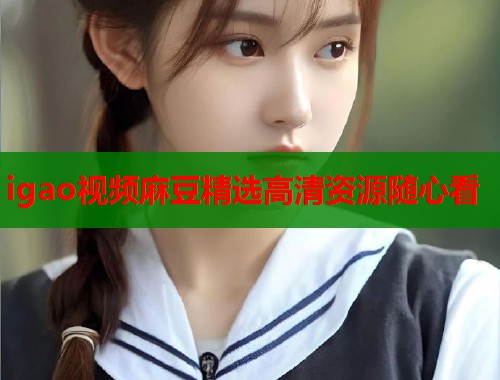 igao视频麻豆精选高清资源随心看  第1张