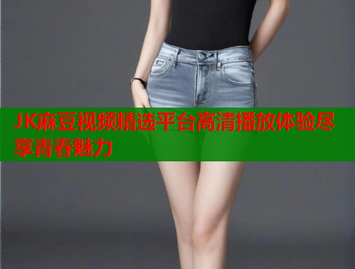 JK麻豆视频精选平台高清播放体验尽享青春魅力  第1张