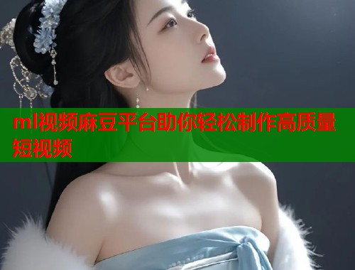 ml视频麻豆平台助你轻松制作高质量短视频  第1张