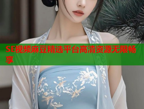 SE视频麻豆精选平台高清资源无限畅享  第1张