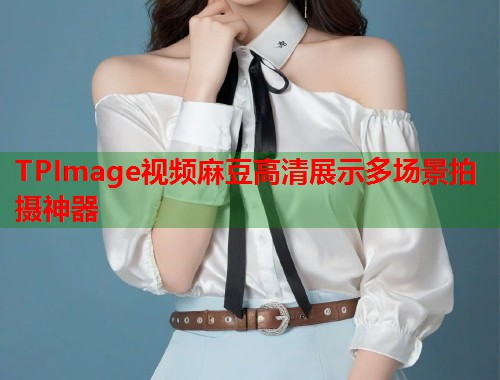 TPImage视频麻豆高清展示多场景拍摄神器  第2张