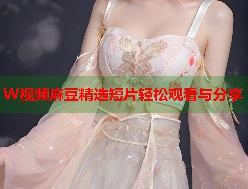 W视频麻豆精选短片轻松观看与分享  第1张