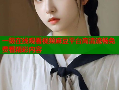 一级在线观看视频麻豆平台高清流畅免费看精彩内容  第1张