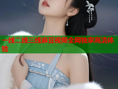 一线二线三线麻豆视频全网独家高清体验  第1张
