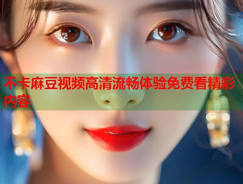 不卡麻豆视频高清流畅体验免费看精彩内容  第1张