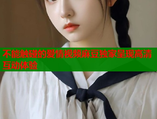 不能触碰的爱情视频麻豆独家呈现高清互动体验  第1张