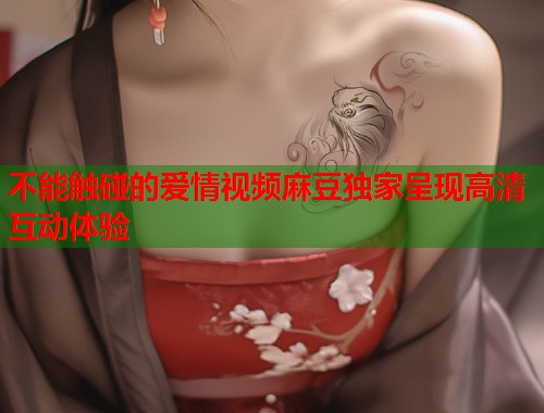 不能触碰的爱情视频麻豆独家呈现高清互动体验  第2张