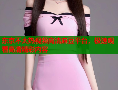 东京不太热视频高清麻豆平台，极速观看高清精彩内容  第1张
