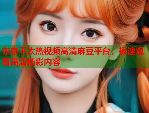 东京不太热视频高清麻豆平台，极速观看高清精彩内容  第2张