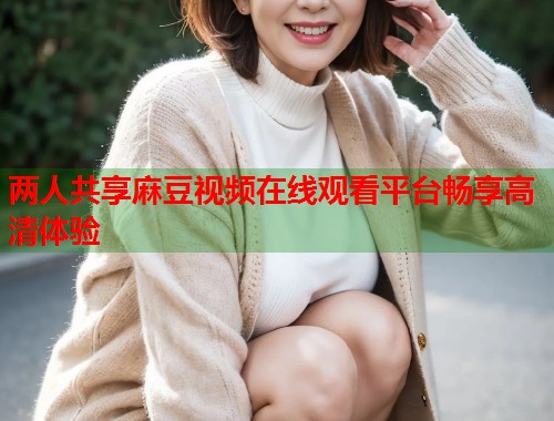 两人共享麻豆视频在线观看平台畅享高清体验  第1张