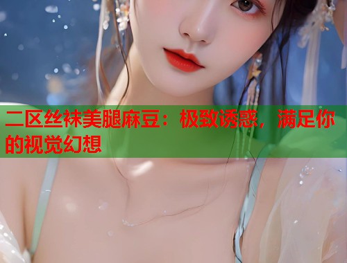 二区丝袜美腿麻豆：极致诱惑，满足你的视觉幻想  第1张