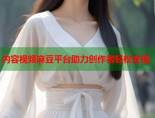 内容视频麻豆平台助力创作者轻松变现  第1张