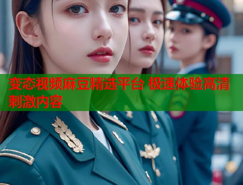 变态视频麻豆精选平台 极速体验高清刺激内容  第1张