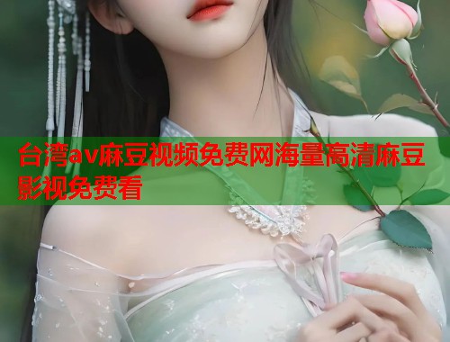 台湾av麻豆视频免费网海量高清麻豆影视免费看  第1张