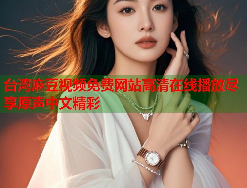 台湾麻豆视频免费网站高清在线播放尽享原声中文精彩  第1张