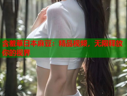 含羞草日本麻豆：精品视频，无限释放你的视界  第1张