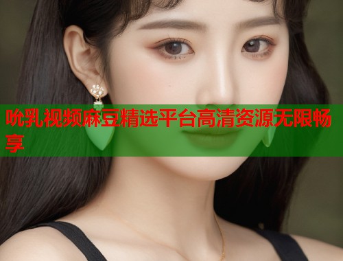 吮乳视频麻豆精选平台高清资源无限畅享  第1张