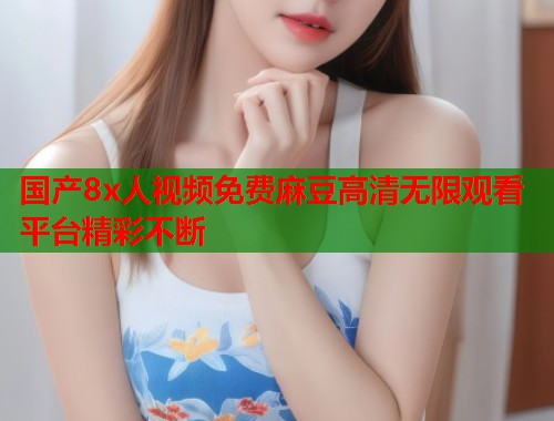 国产8x人视频免费麻豆高清无限观看平台精彩不断  第1张