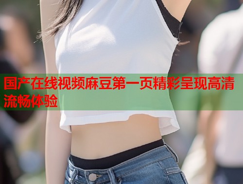 国产在线视频麻豆第一页精彩呈现高清流畅体验  第1张