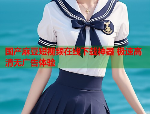 国产麻豆短视频在线下载神器 极速高清无广告体验  第1张