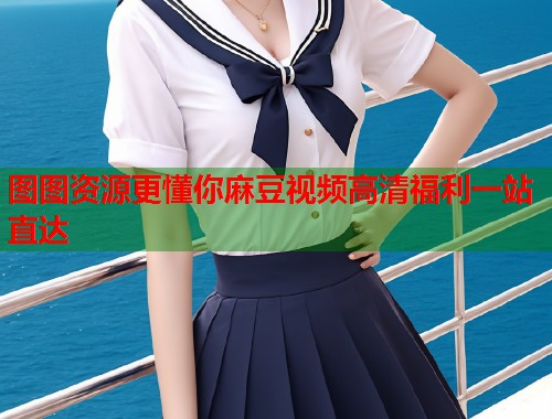 图图资源更懂你麻豆视频高清福利一站直达  第1张