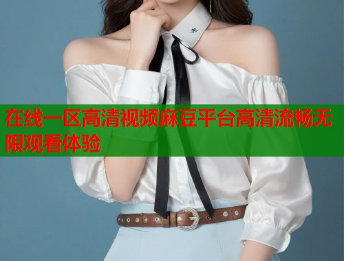 在线一区高清视频麻豆平台高清流畅无限观看体验  第1张