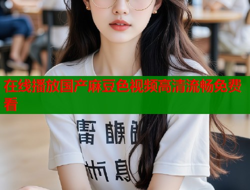 在线播放国产麻豆色视频高清流畅免费看  第2张