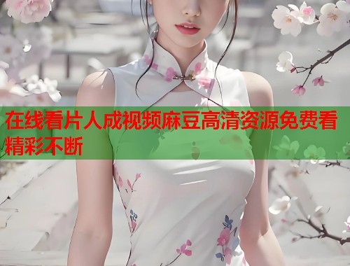 在线看片人成视频麻豆高清资源免费看精彩不断  第1张