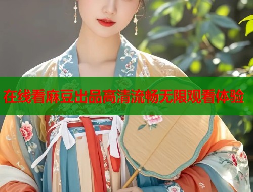 在线看麻豆出品高清流畅无限观看体验  第1张
