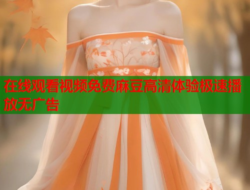 在线观看视频免费麻豆高清体验极速播放无广告  第1张