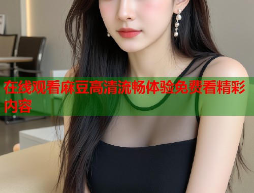 在线观看麻豆高清流畅体验免费看精彩内容  第1张