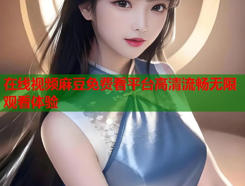 在线视频麻豆免费看平台高清流畅无限观看体验  第1张