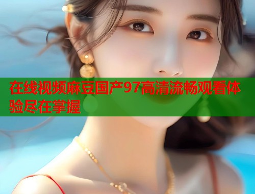 在线视频麻豆国产97高清流畅观看体验尽在掌握  第1张