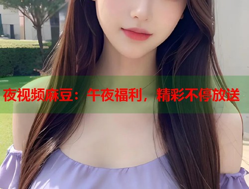 夜视频麻豆：午夜福利，精彩不停放送  第1张