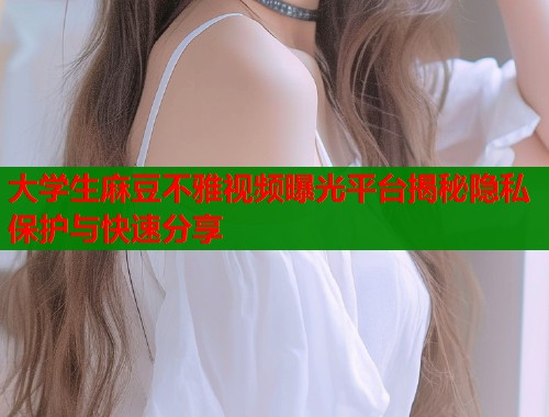 大学生麻豆不雅视频曝光平台揭秘隐私保护与快速分享  第1张