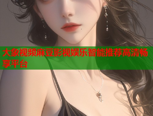 大象视频麻豆影视娱乐智能推荐高清畅享平台  第1张