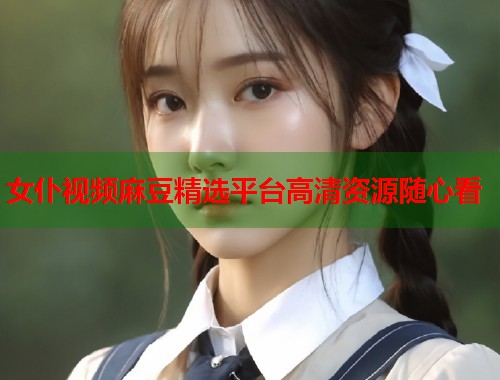 女仆视频麻豆精选平台高清资源随心看  第1张