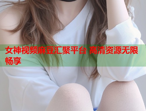 女神视频麻豆汇聚平台 高清资源无限畅享  第1张