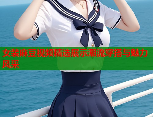 女装麻豆视频精选展示潮流穿搭与魅力风采  第2张
