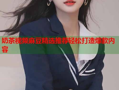 奶茶视频麻豆精选推荐轻松打造爆款内容  第1张
