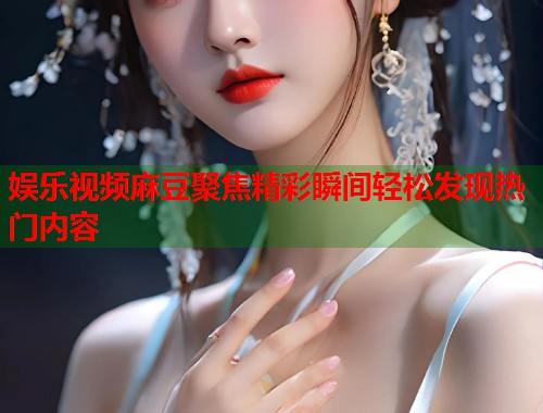 娱乐视频麻豆聚焦精彩瞬间轻松发现热门内容  第2张
