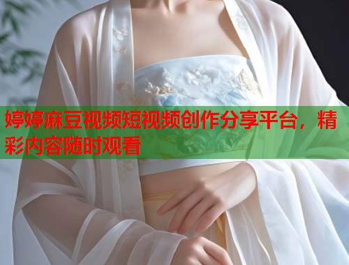 婷婷麻豆视频短视频创作分享平台，精彩内容随时观看  第1张