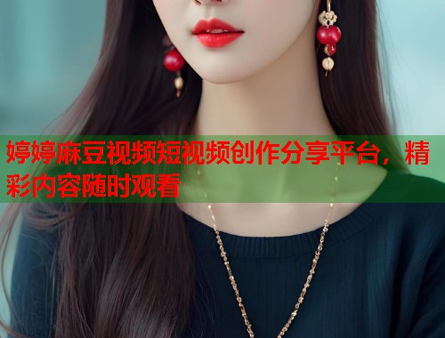 婷婷麻豆视频短视频创作分享平台，精彩内容随时观看  第2张