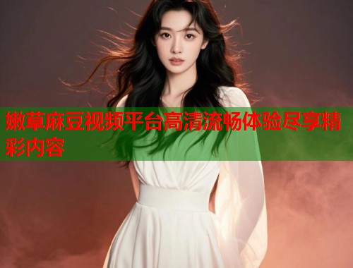 嫩草麻豆视频平台高清流畅体验尽享精彩内容  第1张