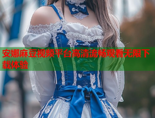 安娜麻豆视频平台高清流畅观看无限下载体验  第1张
