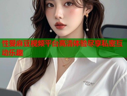 性爱麻豆视频平台高清体验尽享私密互动乐趣  第1张