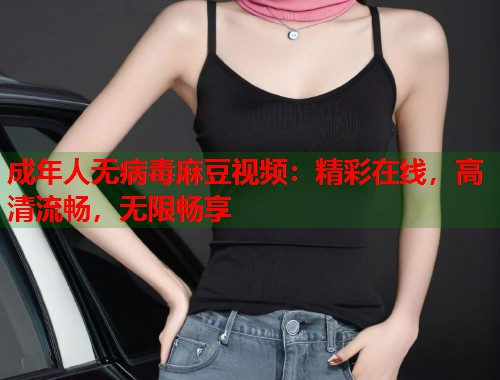 成年人无病毒麻豆视频：精彩在线，高清流畅，无限畅享  第1张