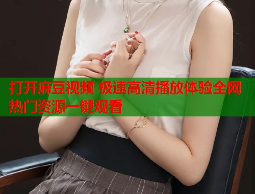 打开麻豆视频 极速高清播放体验全网热门资源一键观看  第1张
