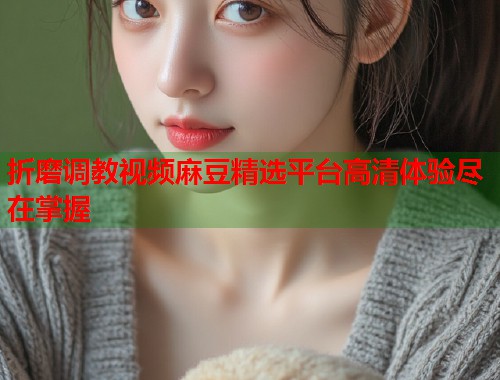 折磨调教视频麻豆精选平台高清体验尽在掌握  第1张